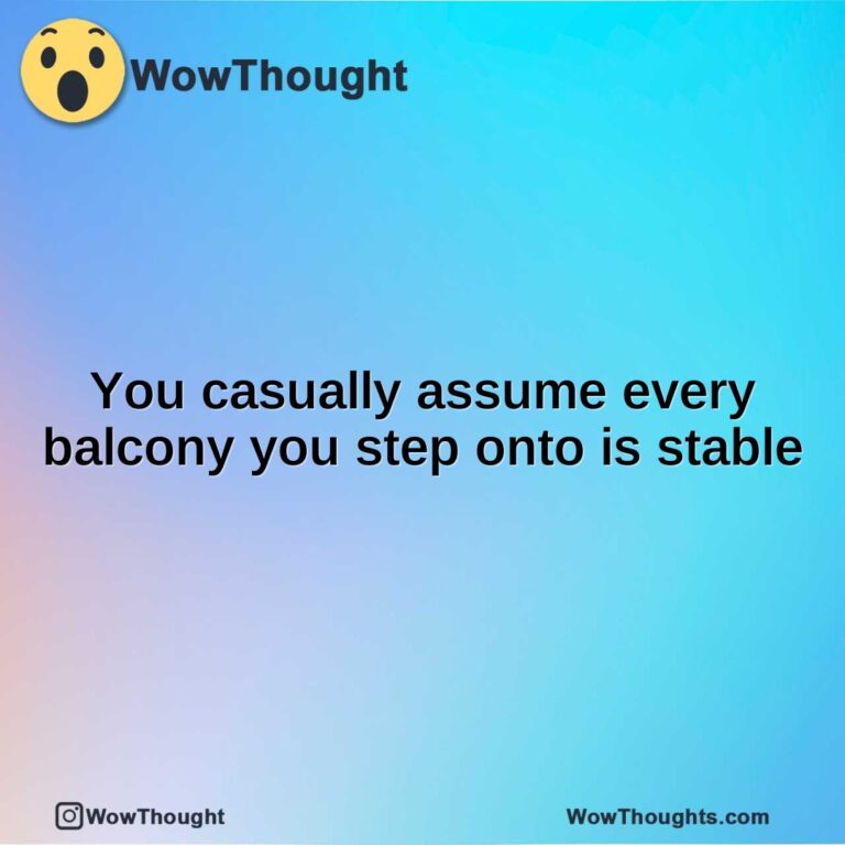 You casually assume every balcony you step onto is stable