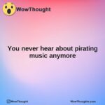 You never hear about pirating music anymore