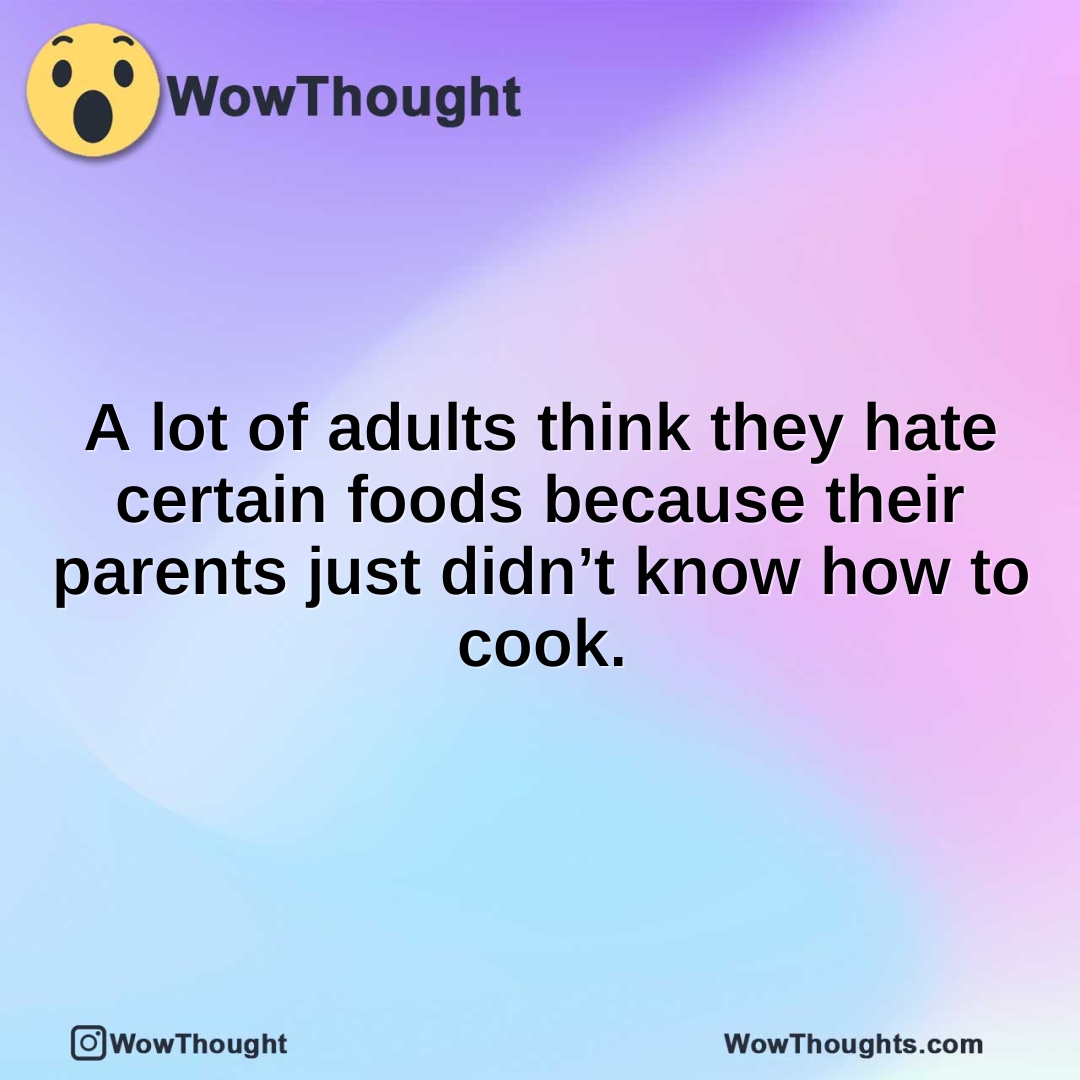 A lot of adults think they hate certain foods because their parents just didn’t know how to cook.