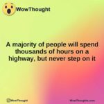 A majority of people will spend thousands of hours on a highway, but never step on it