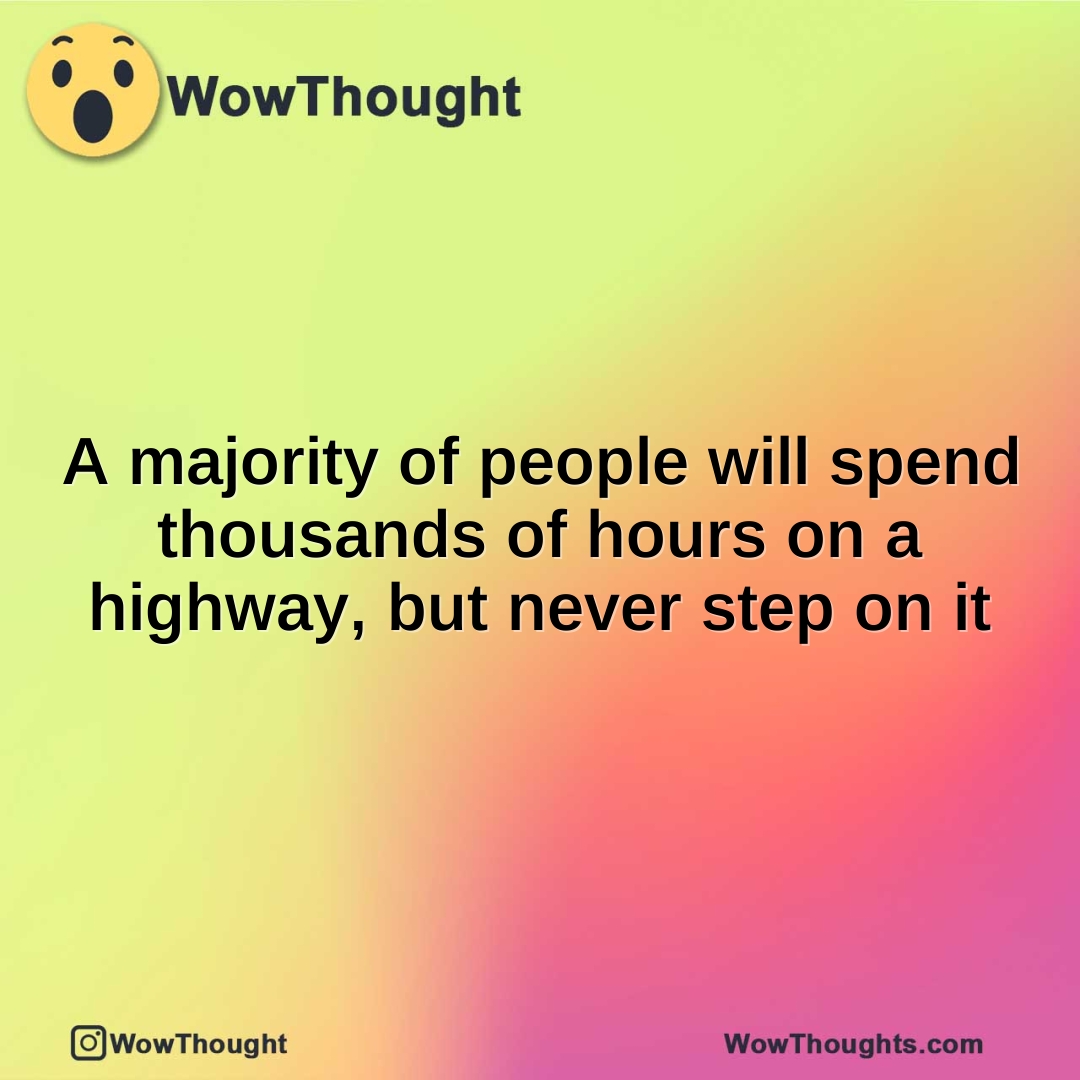 A majority of people will spend thousands of hours on a highway, but never step on it