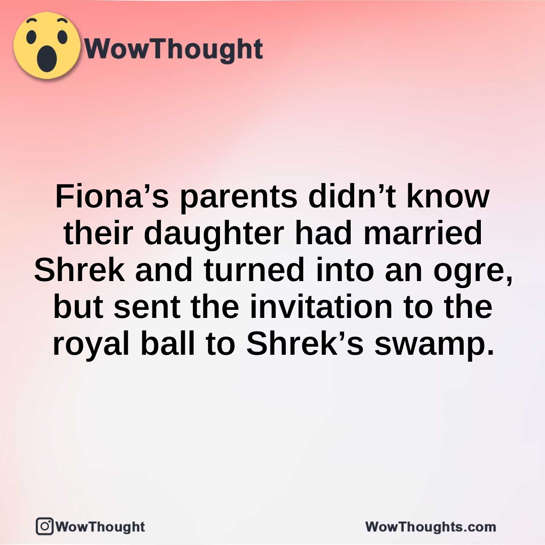 Fiona’s parents didn’t know their daughter had married Shrek and turned into an ogre, but sent the invitation to the royal ball to Shrek’s swamp.