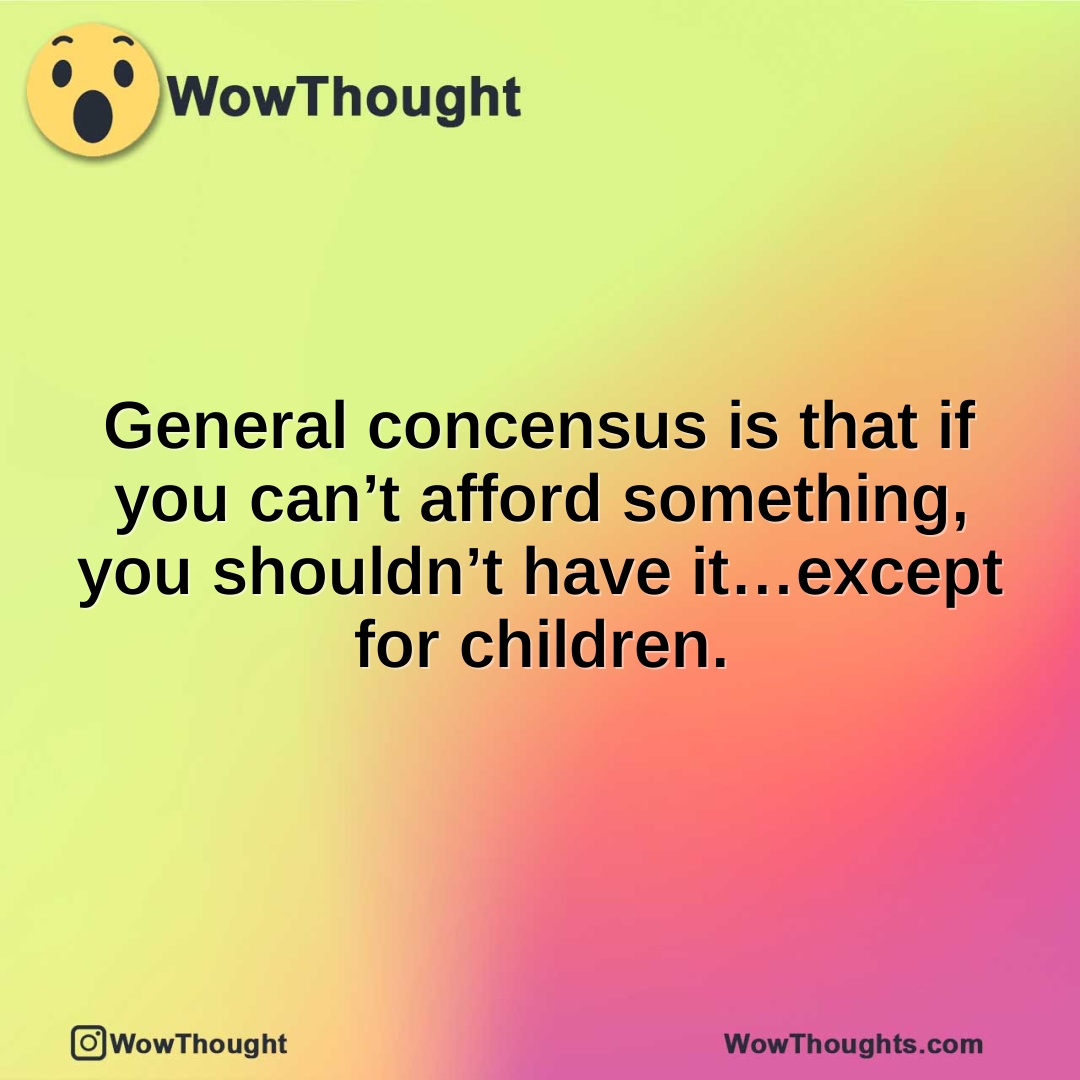 General concensus is that if you can’t afford something, you shouldn’t have it…except for children.