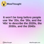 It won’t be long before people use ‘the ’20s, the ’30s, and the ’40s’ to describe the 2020s, the 2030s, and the 2040s