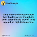 Many men are insecure about their hairloss even though it’s been scientifically proven to be a result of high testosterone