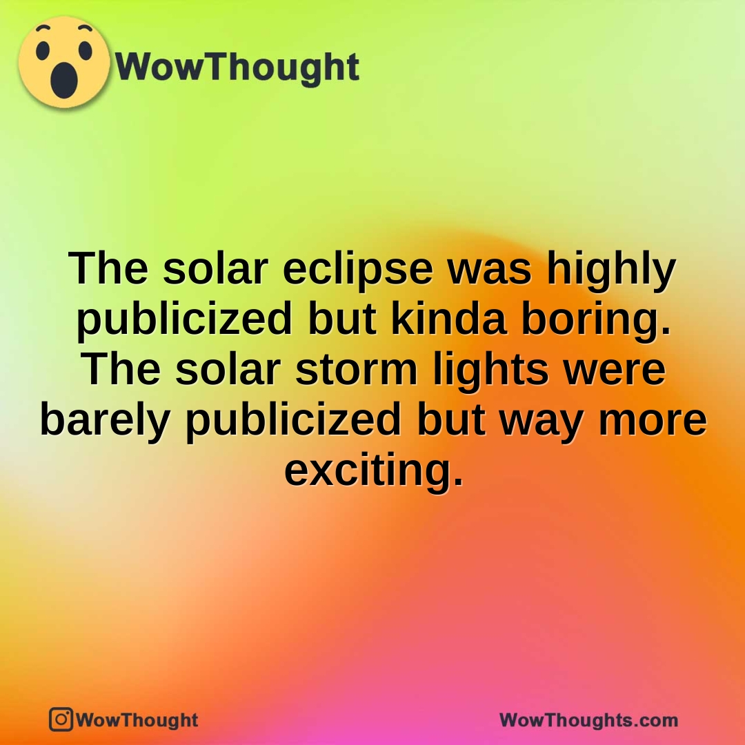 The solar eclipse was highly publicized but kinda boring. The solar storm lights were barely publicized but way more exciting.