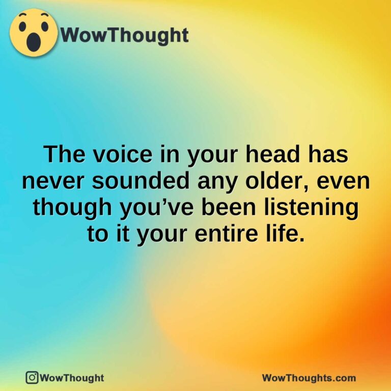 The voice in your head has never sounded any older, even though you’ve been listening to it your entire life.