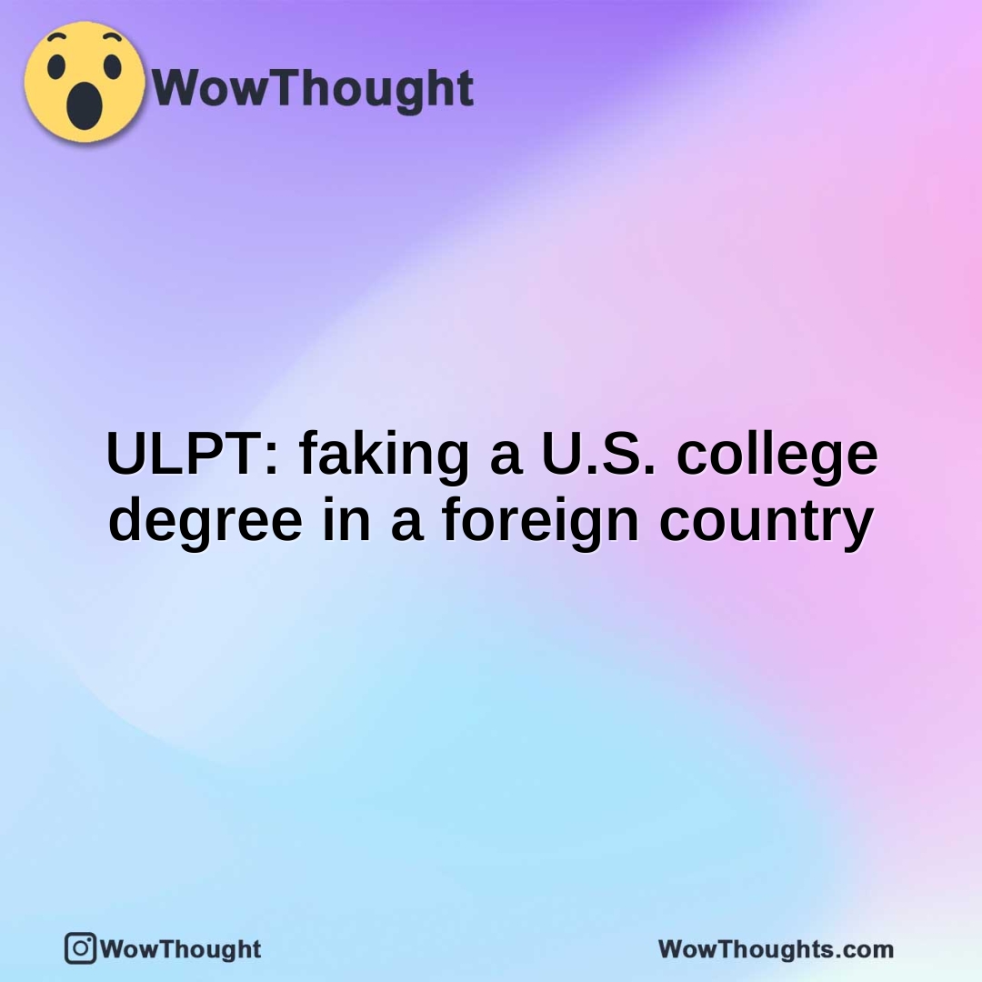 ULPT: faking a U.S. college degree in a foreign country
