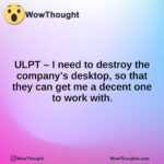 ULPT – I need to destroy the company’s desktop, so that they can get me a decent one to work with.