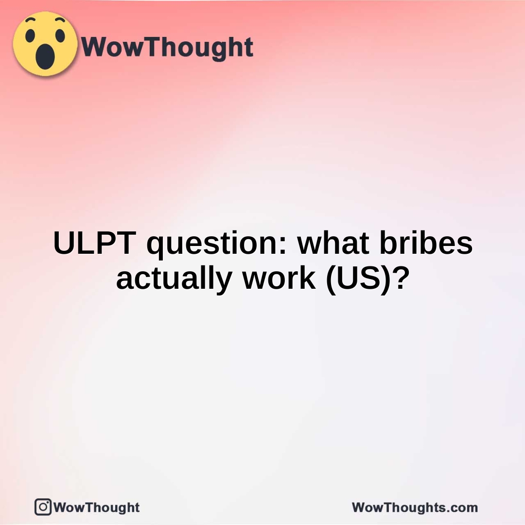 ULPT question: what bribes actually work (US)?
