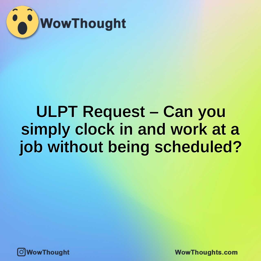ULPT Request – Can you simply clock in and work at a job without being scheduled?