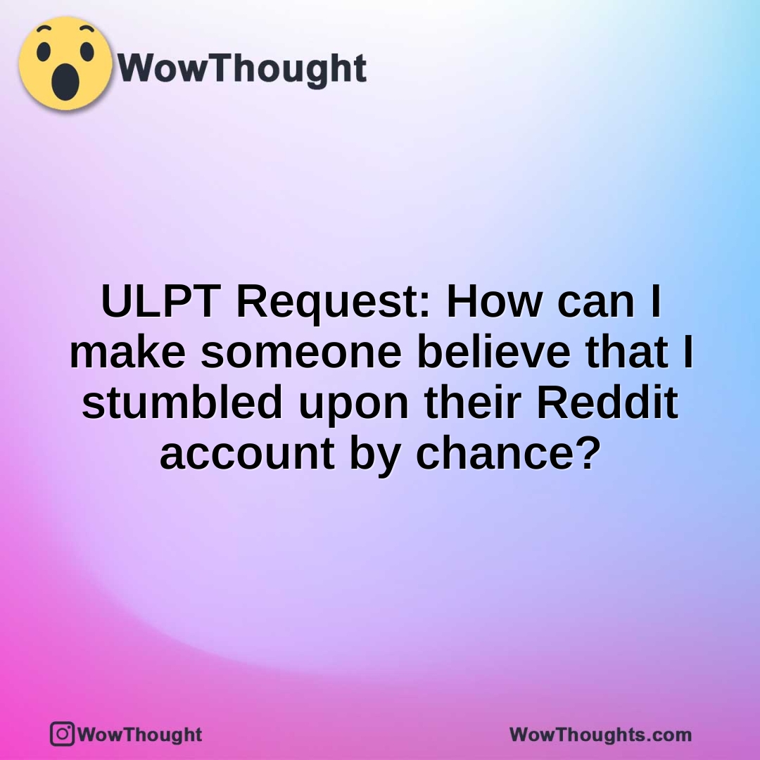 ULPT Request: How can I make someone believe that I stumbled upon their Reddit account by chance?