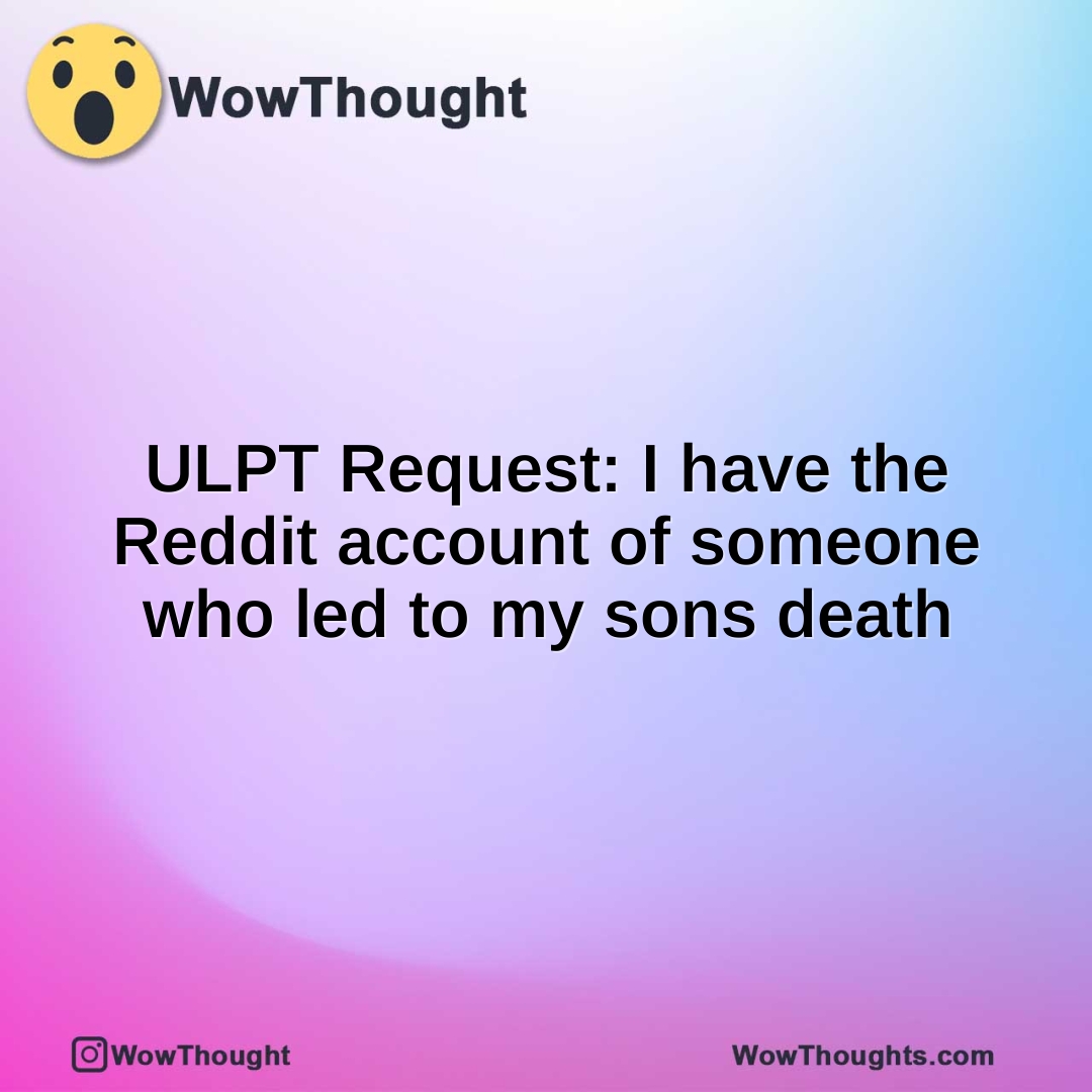 ULPT Request: I have the Reddit account of someone who led to my sons death