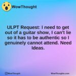 ULPT Request: I need to get out of a guitar show, I can’t lie so it has to be authentic so I genuinely cannot attend. Need Ideas.