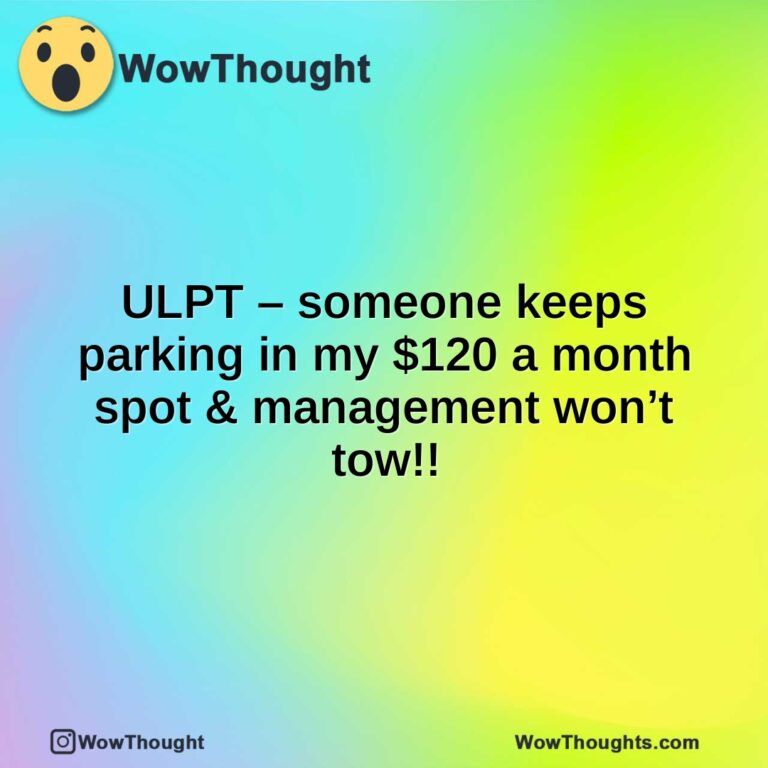 ULPT  – someone keeps parking in my $120 a month spot & management won’t tow!!