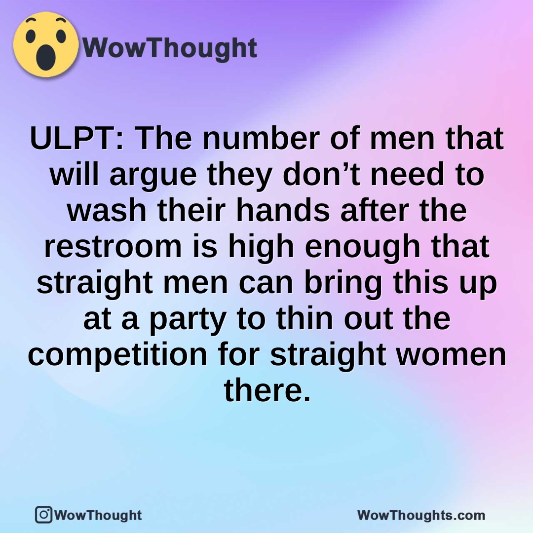 ULPT: The number of men that will argue they don’t need to wash their hands after the restroom is high enough that straight men can bring this up at a party to thin out the competition for straight women there.