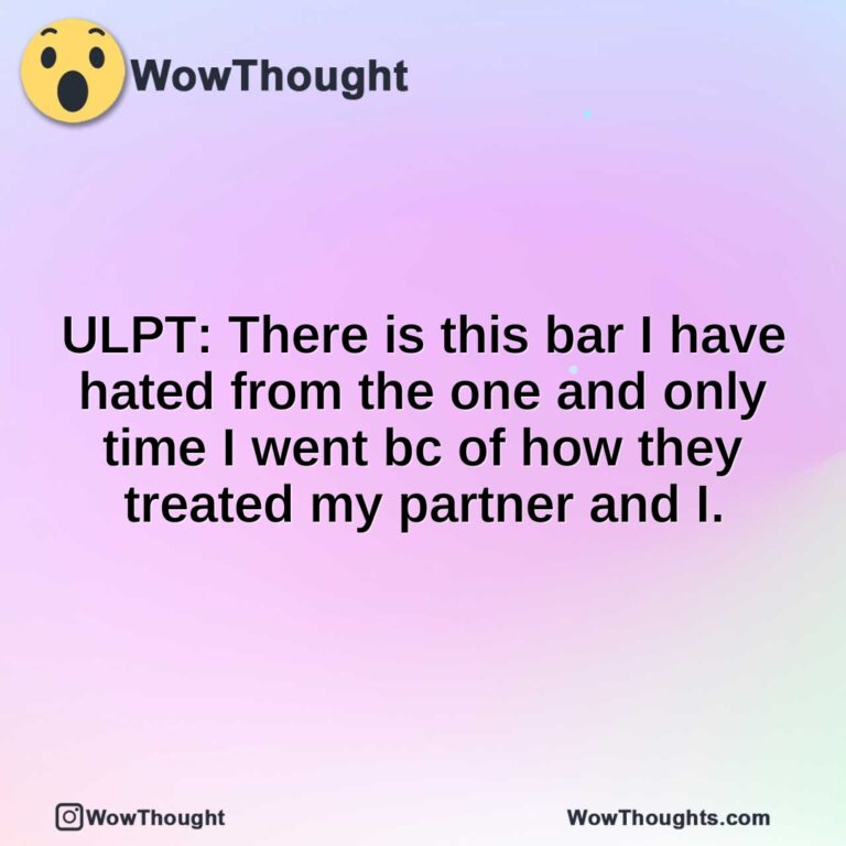 ULPT: There is this bar I have hated from the one and only time I went bc of how they treated my partner and I.