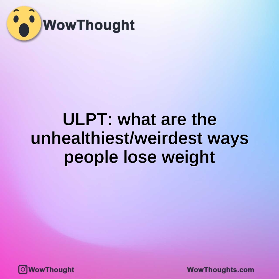 ULPT: what are the unhealthiest/weirdest ways people lose weight