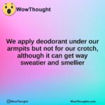 We apply deodorant under our armpits but not for our crotch, although it can get way sweatier and smellier
