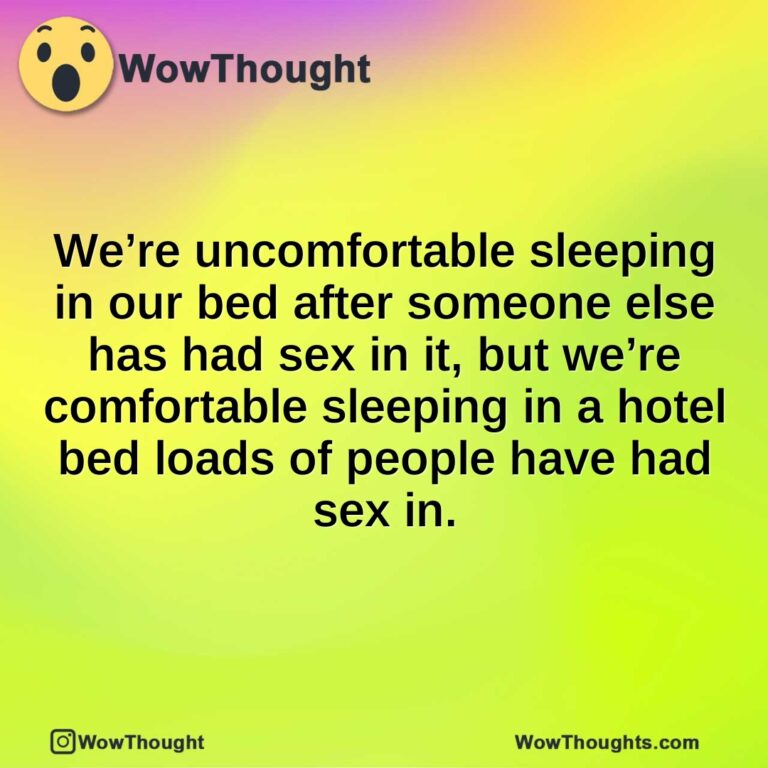 We’re uncomfortable sleeping in our bed after someone else has had sex in it, but we’re comfortable sleeping in a hotel bed loads of people have had sex in.