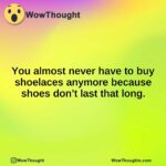 You almost never have to buy shoelaces anymore because shoes don’t last that long.