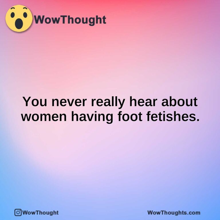 You never really hear about women having foot fetishes.