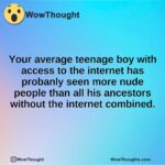 Your average teenage boy with access to the internet has probanly seen more nude people than all his ancestors without the internet combined.