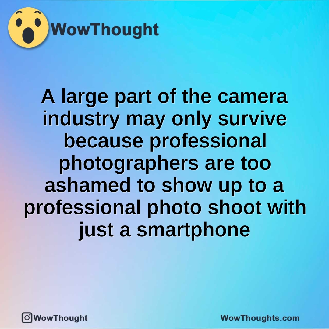 A large part of the camera industry may only survive because professional photographers are too ashamed to show up to a professional photo shoot with just a smartphone