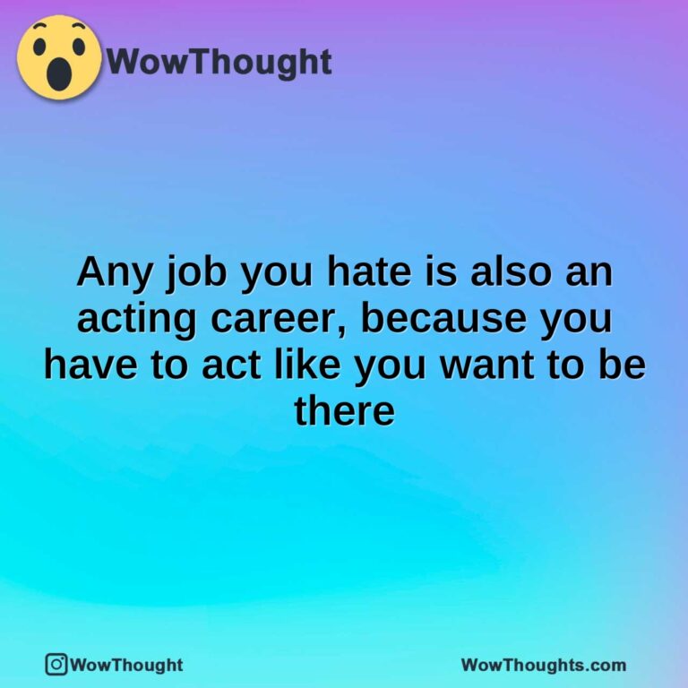 Any job you hate is also an acting career, because you have to act like you want to be there