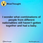 I wonder what combinations of people from different nationalities still haven’t gotten together and had a baby.