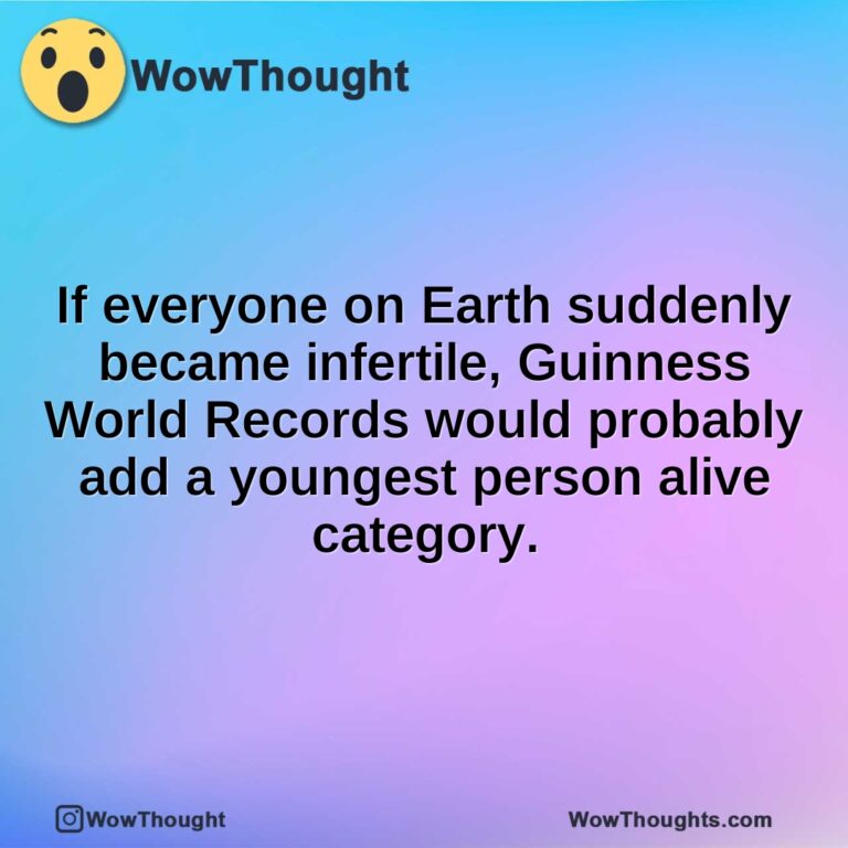 If everyone on Earth suddenly became infertile, Guinness World Records would probably add a youngest person alive category.