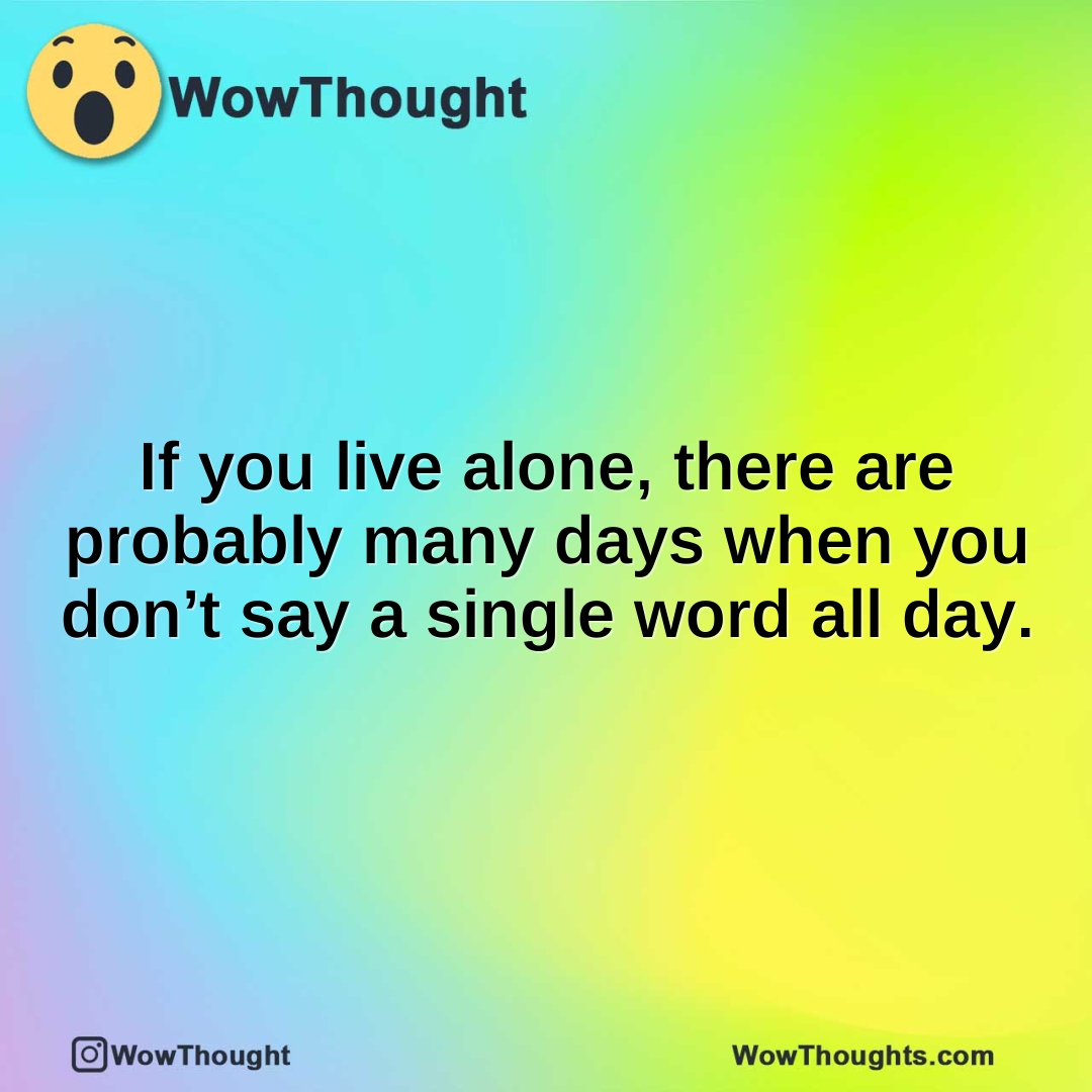 If you live alone, there are probably many days when you don’t say a single word all day.