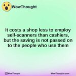 It costs a shop less to employ self-scanners than cashiers, but the saving is not passed on to the people who use them