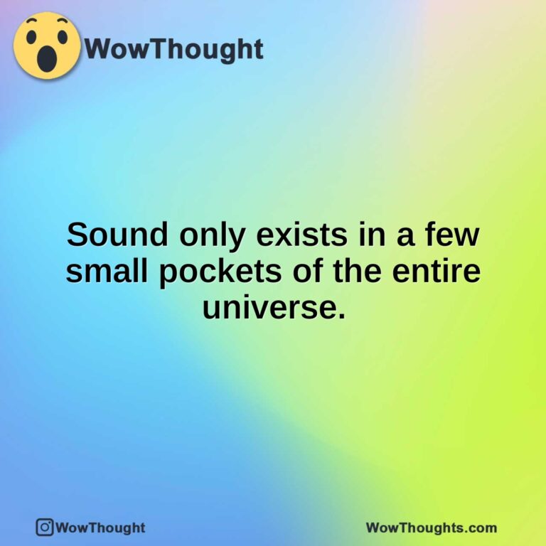 Sound only exists in a few small pockets of the entire universe.