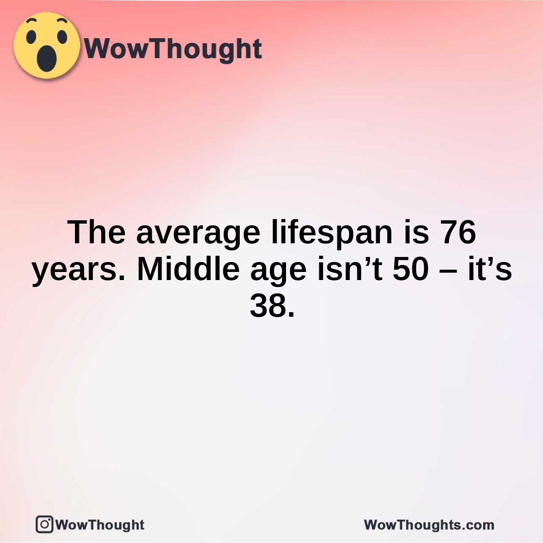 The average lifespan is 76 years. Middle age isn’t 50 – it’s 38.