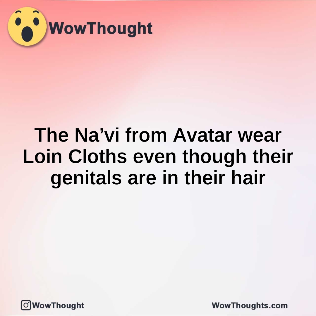The Na’vi from Avatar wear Loin Cloths even though their genitals are in their hair