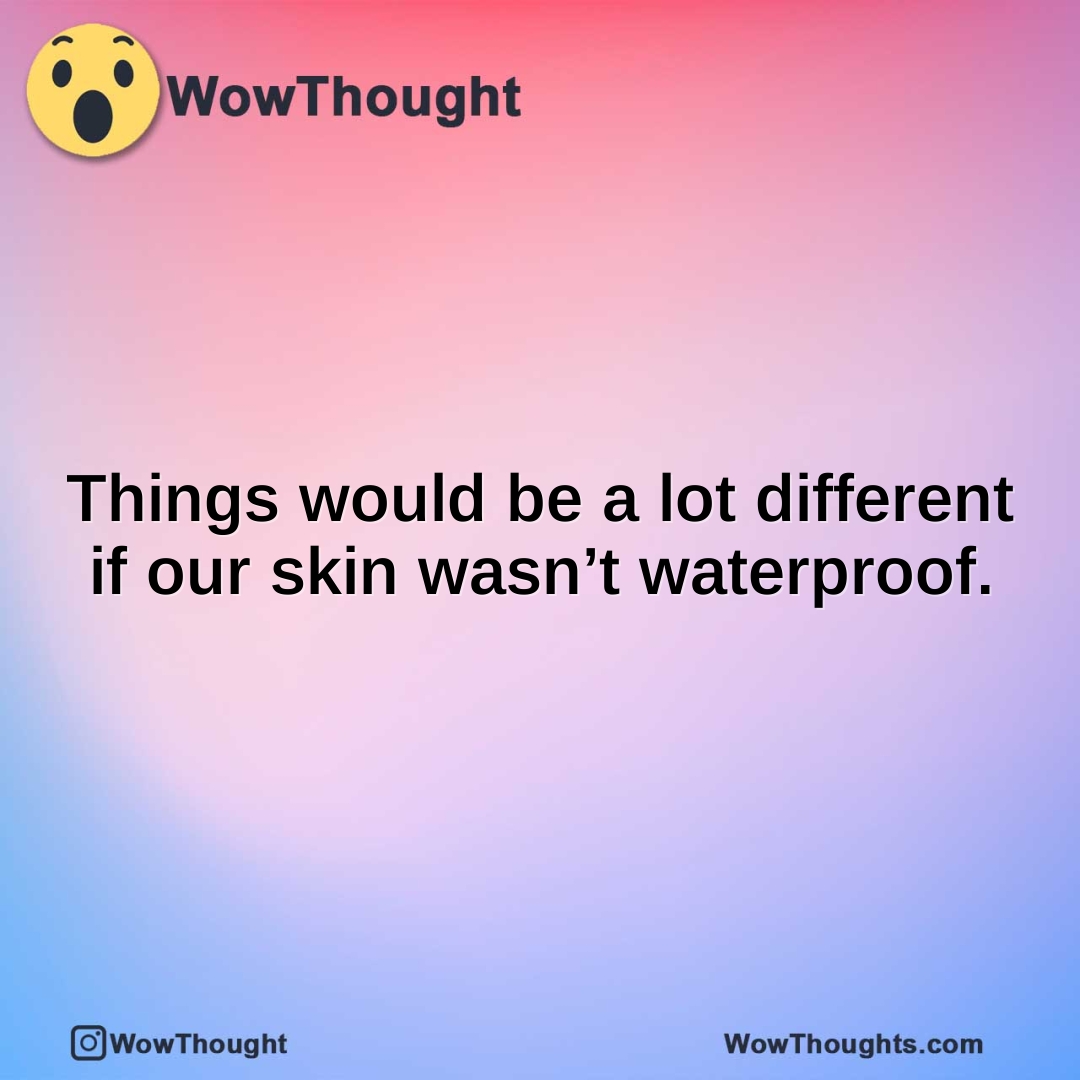 Things would be a lot different if our skin wasn’t waterproof.