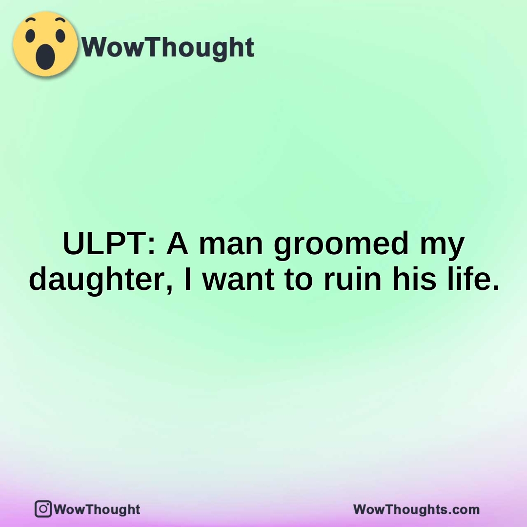 ULPT: A man groomed my daughter, I want to ruin his life.