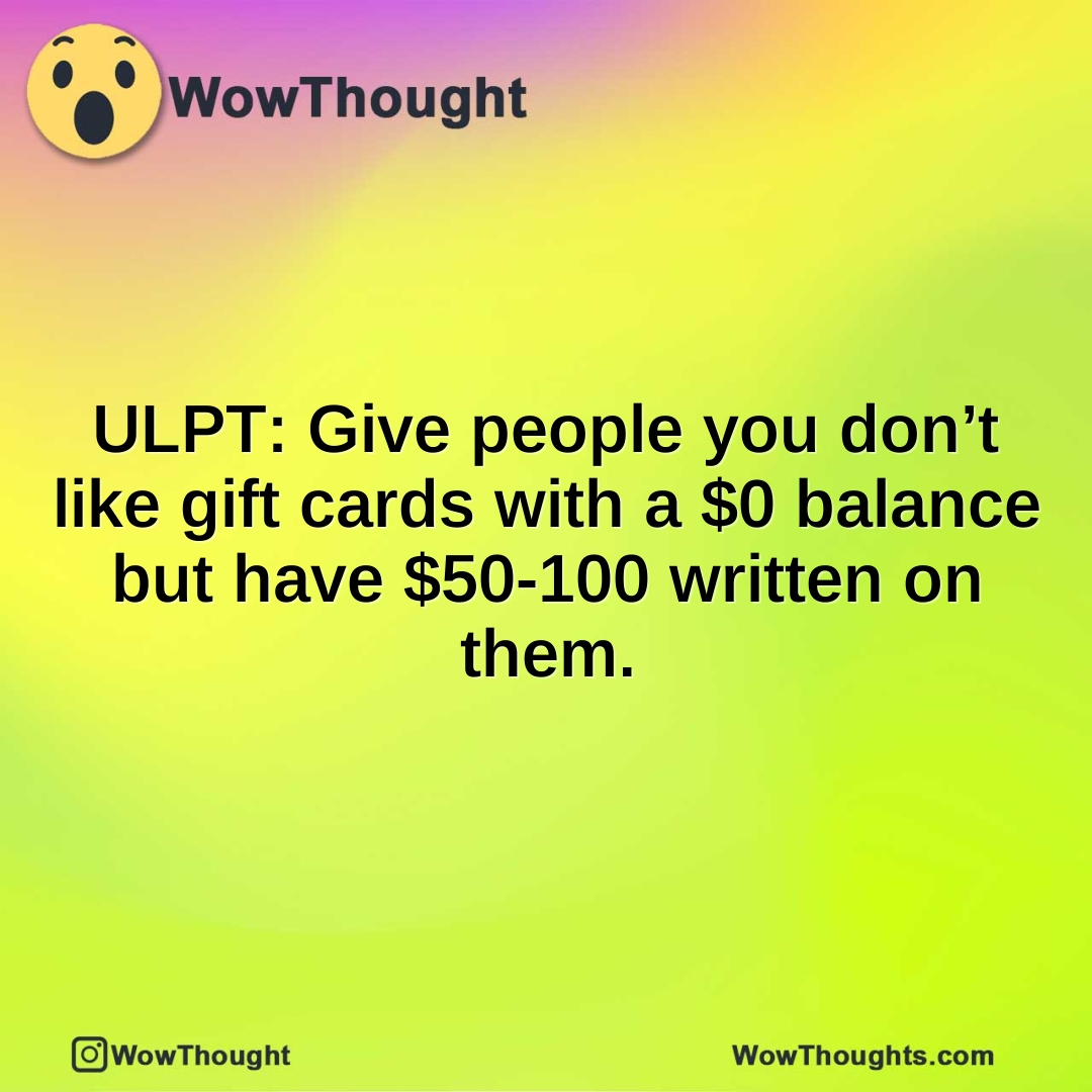 ULPT: Give people you don’t like gift cards with a $0 balance but have $50-100 written on them.