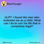 ULPT: I found the man who molested me as a child. What can I do to ruin his life that is completely legal?