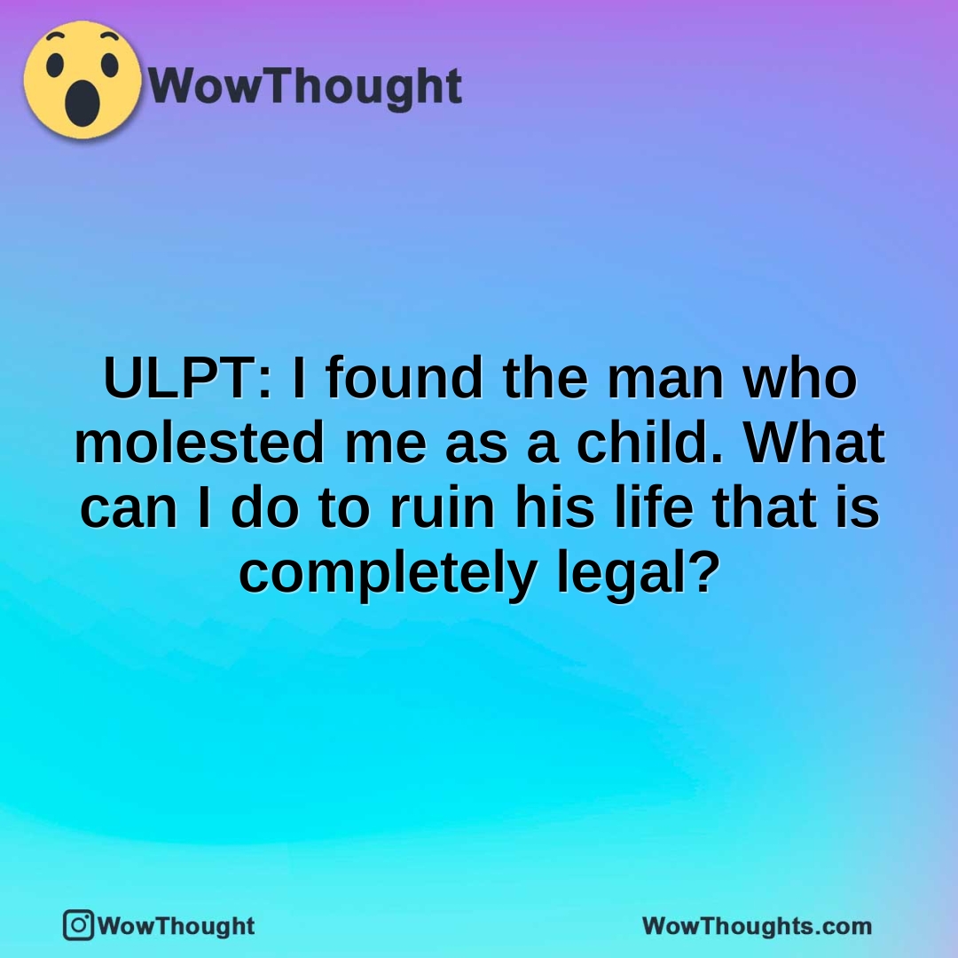 ULPT: I found the man who molested me as a child. What can I do to ruin his life that is completely legal?