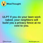 ULPT If you do your lawn work naked, your neighbors will build you a privacy fence at no cost to you.