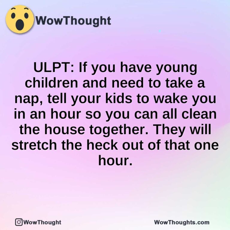 ULPT: If you have young children and need to take a nap, tell your kids to wake you in an hour so you can all clean the house together. They will stretch the heck out of that one hour.