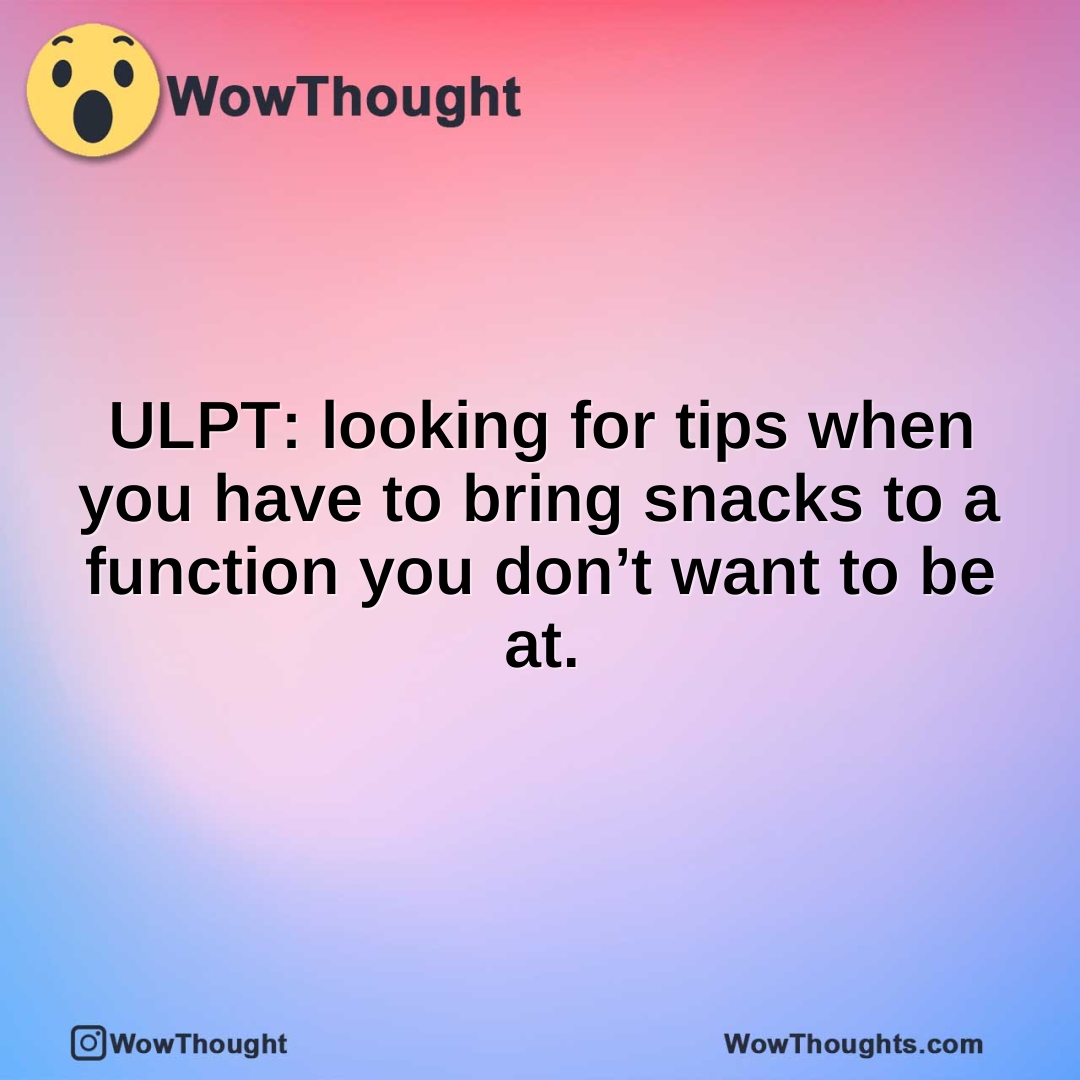 ULPT: looking for tips when you have to bring snacks to a function you don’t want to be at.