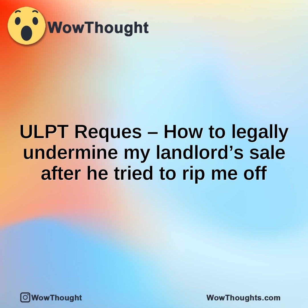 ULPT Reques – How to legally undermine my landlord’s sale after he tried to rip me off