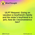 ULPT Request: Going on vacation w boyfriend’s family and his sister’s boyfriend is a jerk, how do I inconvenience him?
