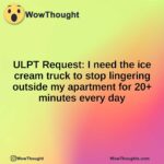 ULPT Request: I need the ice cream truck to stop lingering outside my apartment for 20+ minutes every day