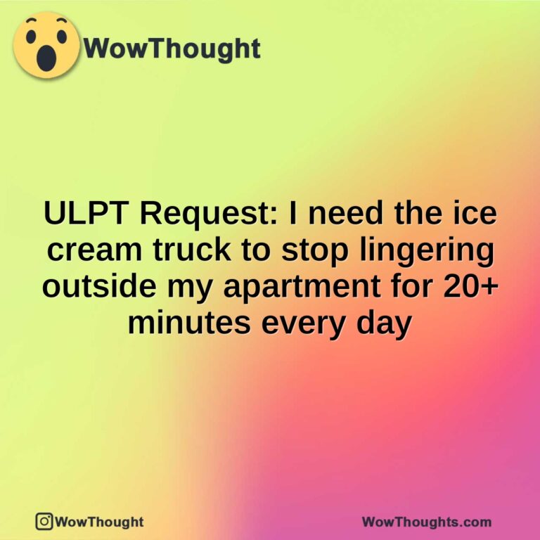 ULPT Request: I need the ice cream truck to stop lingering outside my apartment for 20+ minutes every day