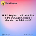 ULPT Request: I will never live in the USA again, should I abandon my debt/credit?