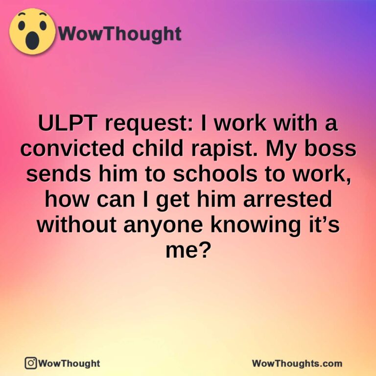ULPT request: I work with a convicted child rapist. My boss sends him to schools to work, how can I get him arrested without anyone knowing it’s me?